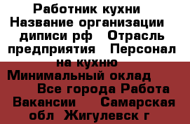 Работник кухни › Название организации ­ диписи.рф › Отрасль предприятия ­ Персонал на кухню › Минимальный оклад ­ 26 000 - Все города Работа » Вакансии   . Самарская обл.,Жигулевск г.